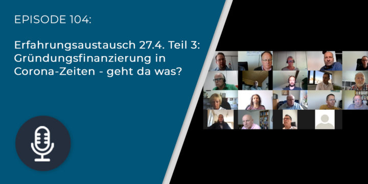 104 – Erfahrungsaustausch 27.4. Teil 3: Gründungsfinanzierung in Corona-Zeiten – geht da was?