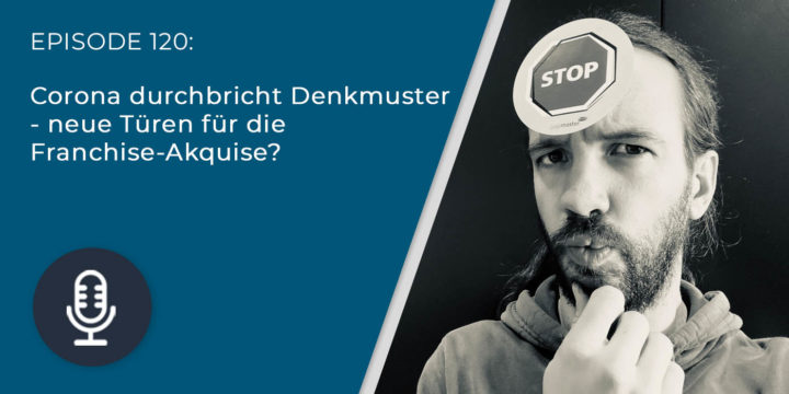 120 – Corona durchbricht Denkmuster – neue Türen für die Franchise-Akquise?