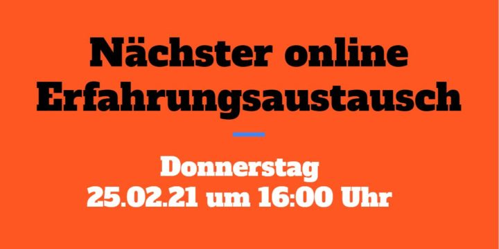 25.02.21 um 16 Uhr: Der nächste Online-Erfahrungsaustausch (KEINE Aufzeichnung!)