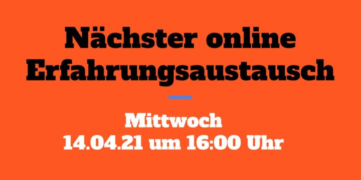14.04.21 um 16 Uhr: Der nächste Online-Erfahrungsaustausch (KEINE Aufzeichnung!)